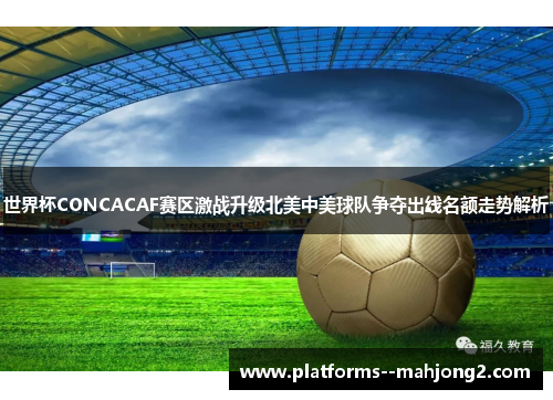 世界杯CONCACAF赛区激战升级北美中美球队争夺出线名额走势解析 世界杯CONCACAF赛区激战升级北美中美球队争夺出线名额走势解析