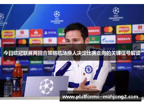 今日欧冠联赛两回合策略临场换人决定比赛走向的关键信号解读 今日欧冠联赛两回合策略临场换人决定比赛走向的关键信号解读