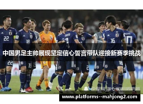 中国男足主帅展现坚定信心誓言带队迎接新赛季挑战 中国男足主帅展现坚定信心誓言带队迎接新赛季挑战