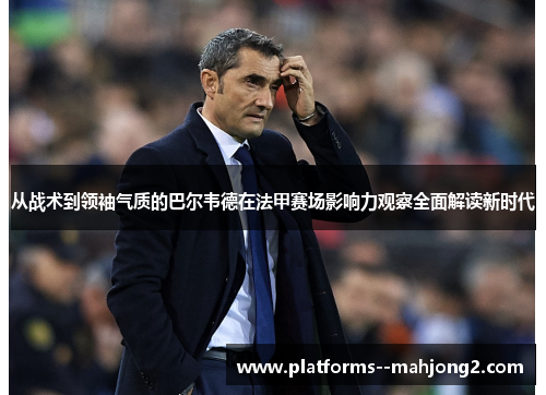 从战术到领袖气质的巴尔韦德在法甲赛场影响力观察全面解读新时代