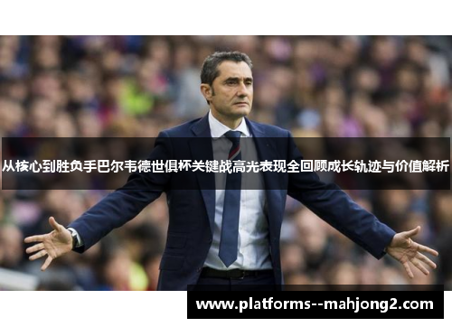从核心到胜负手巴尔韦德世俱杯关键战高光表现全回顾成长轨迹与价值解析