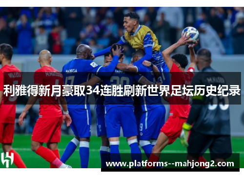 利雅得新月豪取34连胜刷新世界足坛历史纪录 利雅得新月豪取34连胜刷新世界足坛历史纪录