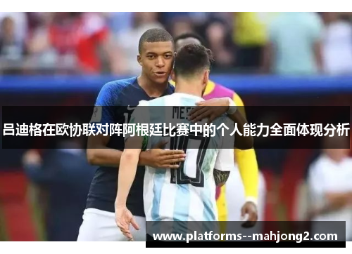 吕迪格在欧协联对阵阿根廷比赛中的个人能力全面体现分析 吕迪格在欧协联对阵阿根廷比赛中的个人能力全面体现分析