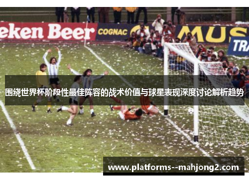 围绕世界杯阶段性最佳阵容的战术价值与球星表现深度讨论解析趋势 围绕世界杯阶段性最佳阵容的战术价值与球星表现深度讨论解析趋势