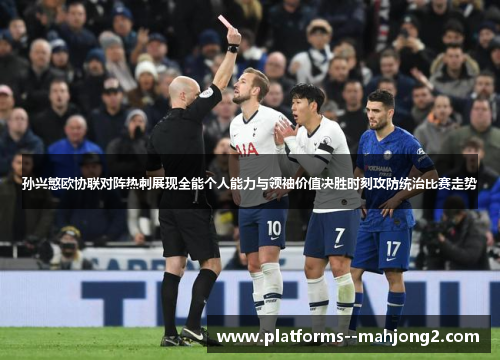 孙兴慜欧协联对阵热刺展现全能个人能力与领袖价值决胜时刻攻防统治比赛走势 孙兴慜欧协联对阵热刺展现全能个人能力与领袖价值决胜时刻攻防统治比赛走势