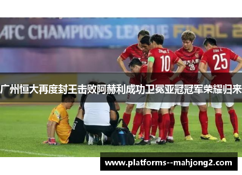 广州恒大再度封王击败阿赫利成功卫冕亚冠冠军荣耀归来 广州恒大再度封王击败阿赫利成功卫冕亚冠冠军荣耀归来