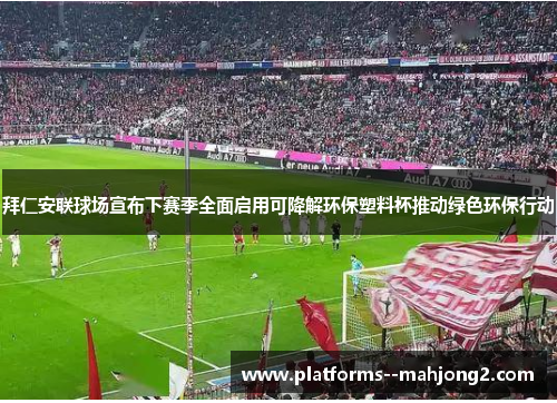 拜仁安联球场宣布下赛季全面启用可降解环保塑料杯推动绿色环保行动