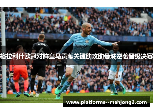 格拉利什欧冠对阵皇马贡献关键助攻助曼城逆袭晋级决赛