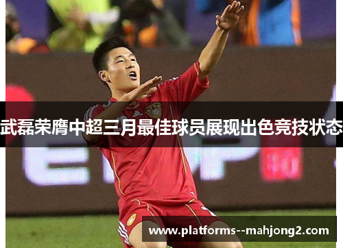 武磊荣膺中超三月最佳球员展现出色竞技状态