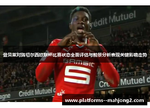 登贝莱对阵切尔西欧联杯比赛状态全面评估与前景分析表现关键影响走势
