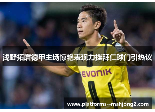 浅野拓磨德甲主场惊艳表现力挫拜仁球门引热议