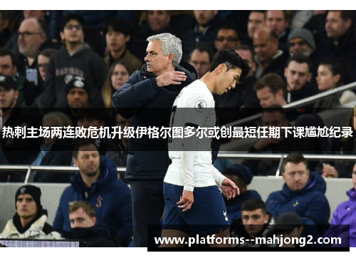 热刺主场两连败危机升级伊格尔图多尔或创最短任期下课尴尬纪录 热刺主场两连败危机升级伊格尔图多尔或创最短任期下课尴尬纪录