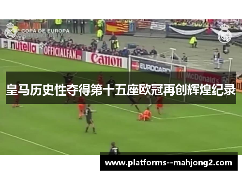 皇马历史性夺得第十五座欧冠再创辉煌纪录