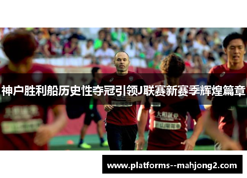 神户胜利船历史性夺冠引领J联赛新赛季辉煌篇章
