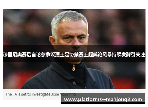 穆里尼奥赛后言论惹争议遭土足协禁赛土超舆论风暴持续发酵引关注