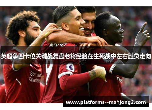 英超争四卡位关键战复盘老将经验在生死战中左右胜负走向 英超争四卡位关键战复盘老将经验在生死战中左右胜负走向