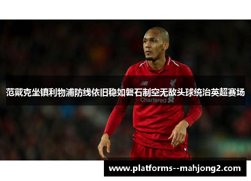 范戴克坐镇利物浦防线依旧稳如磐石制空无敌头球统治英超赛场