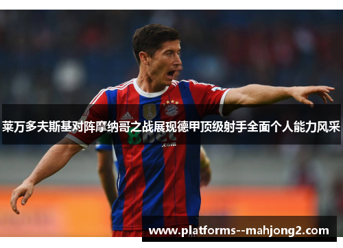 莱万多夫斯基对阵摩纳哥之战展现德甲顶级射手全面个人能力风采