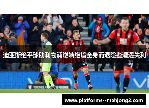 迪亚斯绝平球助利物浦逆转绝境全身而退险些遭遇失利 迪亚斯绝平球助利物浦逆转绝境全身而退险些遭遇失利