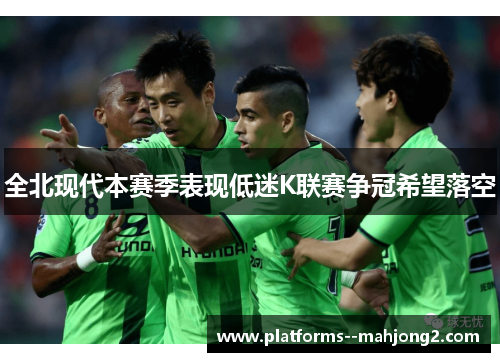 全北现代本赛季表现低迷K联赛争冠希望落空