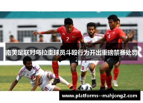 南美足联对乌拉圭球员斗殴行为开出重磅禁赛处罚