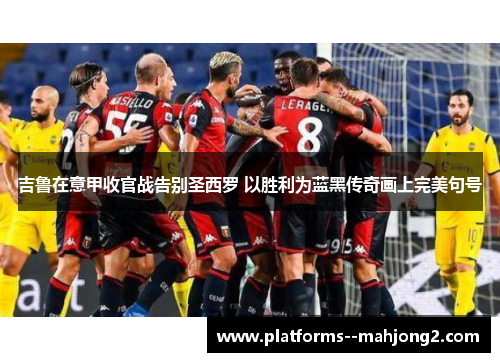 吉鲁在意甲收官战告别圣西罗 以胜利为蓝黑传奇画上完美句号