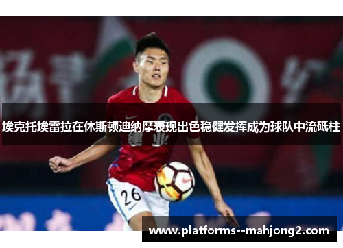 埃克托埃雷拉在休斯顿迪纳摩表现出色稳健发挥成为球队中流砥柱