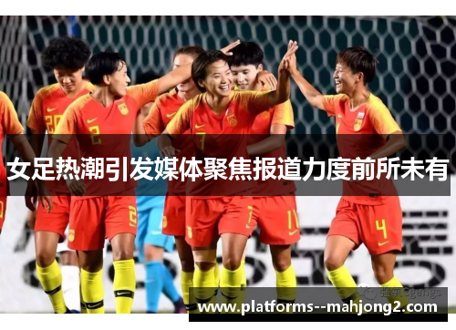 女足热潮引发媒体聚焦报道力度前所未有