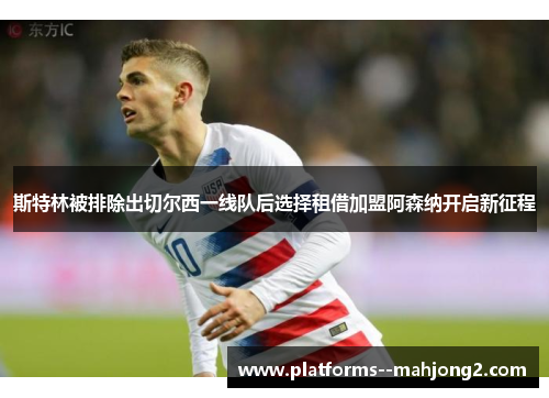斯特林被排除出切尔西一线队后选择租借加盟阿森纳开启新征程