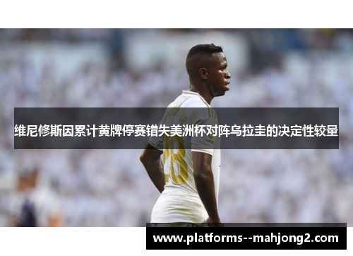 维尼修斯因累计黄牌停赛错失美洲杯对阵乌拉圭的决定性较量