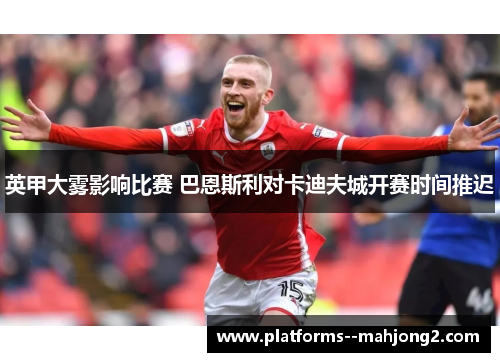 英甲大雾影响比赛 巴恩斯利对卡迪夫城开赛时间推迟
