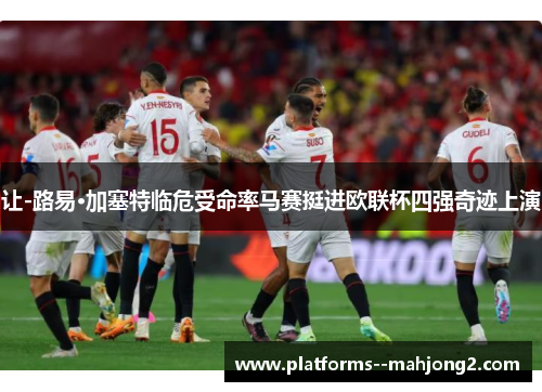 让-路易·加塞特临危受命率马赛挺进欧联杯四强奇迹上演