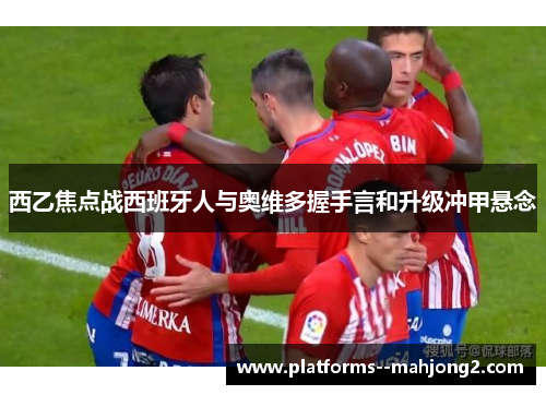 西乙焦点战西班牙人与奥维多握手言和升级冲甲悬念 西乙焦点战西班牙人与奥维多握手言和升级冲甲悬念