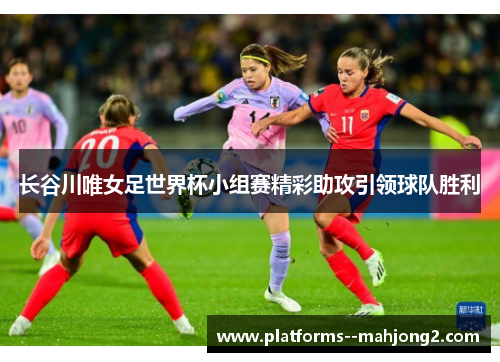 长谷川唯女足世界杯小组赛精彩助攻引领球队胜利