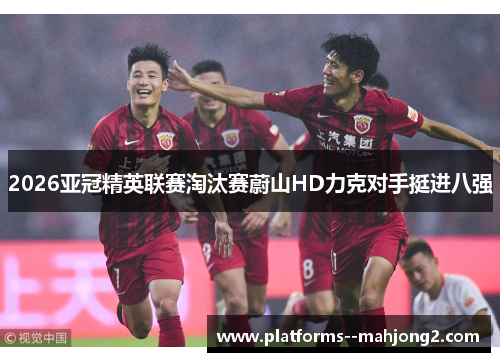 2026亚冠精英联赛淘汰赛蔚山HD力克对手挺进八强