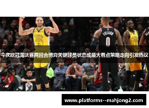 今夜欧冠淘汰赛两回合博弈关键球员状态成最大看点策略走向引发热议