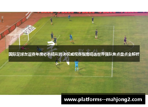 国际足球友谊赛年度必看精彩对决权威观赛指南精选世界强队焦点盘点全解析 国际足球友谊赛年度必看精彩对决权威观赛指南精选世界强队焦点盘点全解析