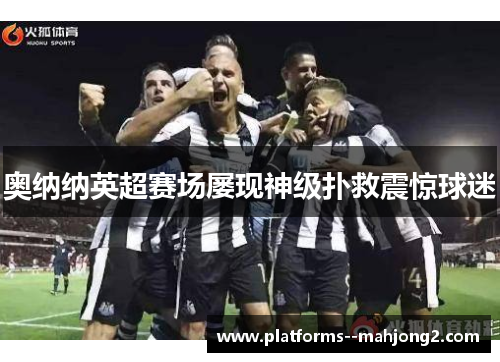 奥纳纳英超赛场屡现神级扑救震惊球迷 奥纳纳英超赛场屡现神级扑救震惊球迷