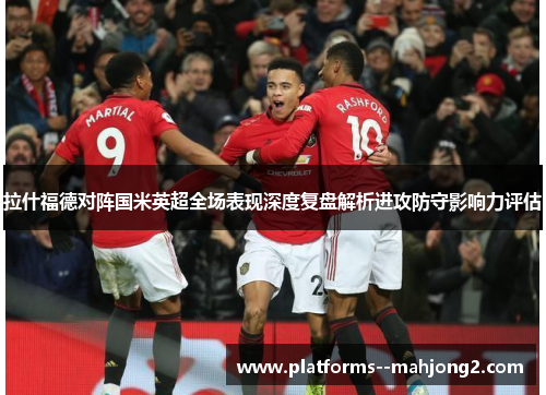 拉什福德对阵国米英超全场表现深度复盘解析进攻防守影响力评估 拉什福德对阵国米英超全场表现深度复盘解析进攻防守影响力评估