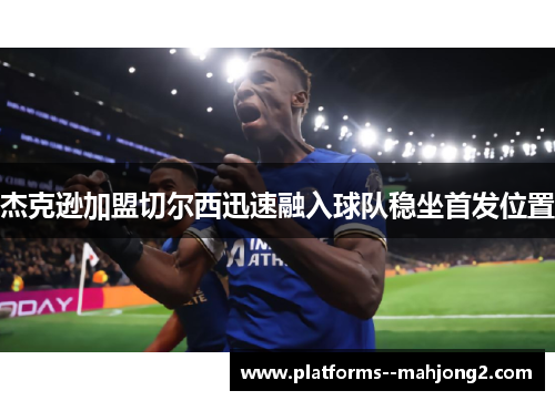 杰克逊加盟切尔西迅速融入球队稳坐首发位置 杰克逊加盟切尔西迅速融入球队稳坐首发位置