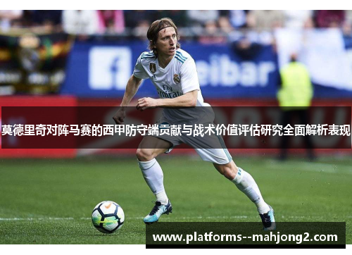 莫德里奇对阵马赛的西甲防守端贡献与战术价值评估研究全面解析表现 莫德里奇对阵马赛的西甲防守端贡献与战术价值评估研究全面解析表现