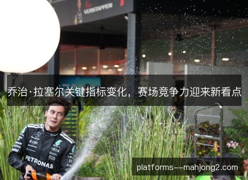 乔治·拉塞尔关键指标变化,赛场竞争力迎来新看点 乔治·拉塞尔关键指标变化,赛场竞争力迎来新看点