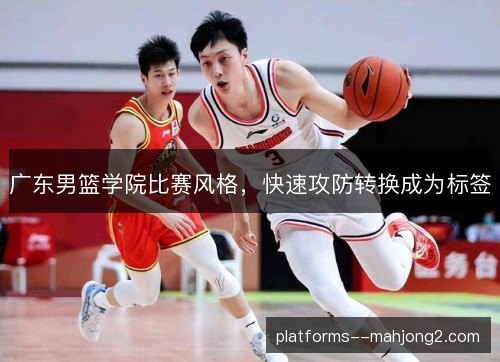 广东男篮学院比赛风格，快速攻防转换成为标签