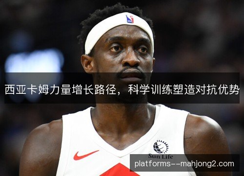 西亚卡姆力量增长路径,科学训练塑造对抗优势 西亚卡姆力量增长路径,科学训练塑造对抗优势