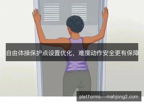 自由体操保护点设置优化,难度动作安全更有保障 自由体操保护点设置优化,难度动作安全更有保障
