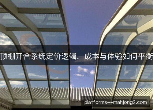 顶棚开合系统定价逻辑，成本与体验如何平衡