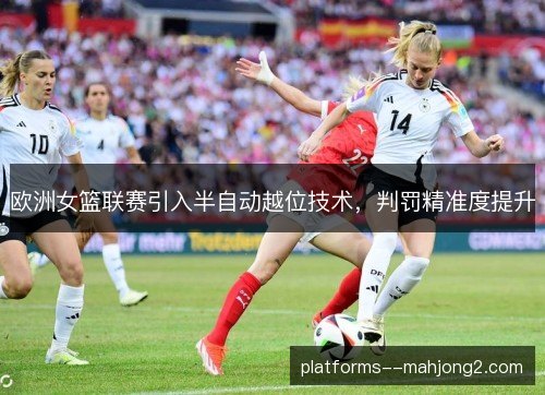 欧洲女篮联赛引入半自动越位技术,判罚精准度提升 欧洲女篮联赛引入半自动越位技术,判罚精准度提升