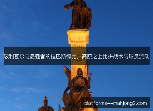 玻利瓦尔与最强者的拉巴斯德比,高原之上比拼战术与球员流动 玻利瓦尔与最强者的拉巴斯德比,高原之上比拼战术与球员流动