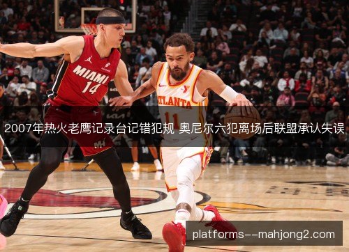 2007年热火老鹰记录台记错犯规 奥尼尔六犯离场后联盟承认失误 2007年热火老鹰记录台记错犯规 奥尼尔六犯离场后联盟承认失误